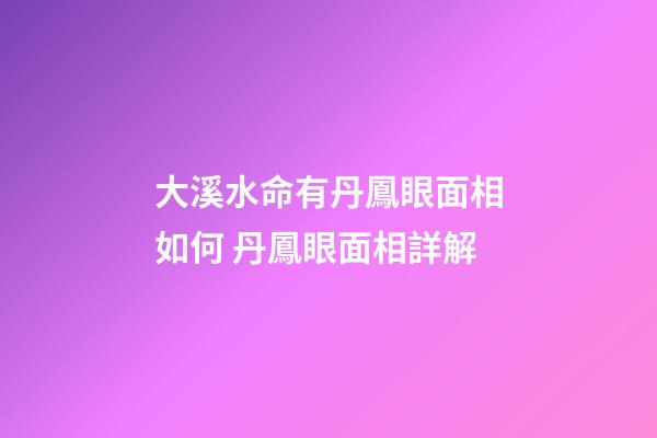 大溪水命有丹鳳眼面相如何 丹鳳眼面相詳解